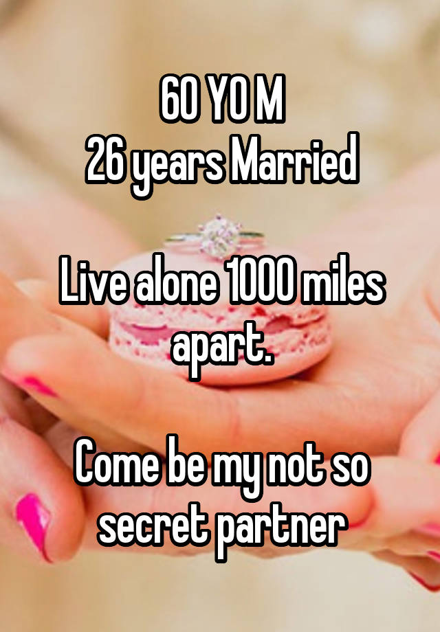 60 YO M
26 years Married

Live alone 1000 miles apart.

Come be my not so secret partner