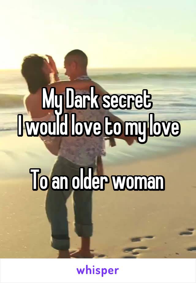 My Dark secret 
I would love to my love 
To an older woman 