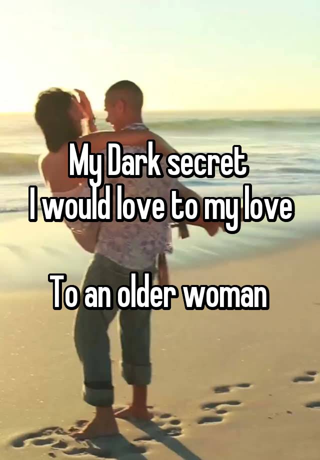 My Dark secret 
I would love to my love 
To an older woman 