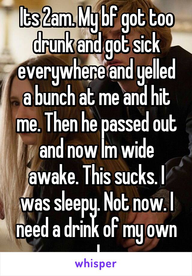 Its 2am. My bf got too drunk and got sick everywhere and yelled a bunch at me and hit me. Then he passed out and now Im wide awake. This sucks. I was sleepy. Not now. I need a drink of my own -L