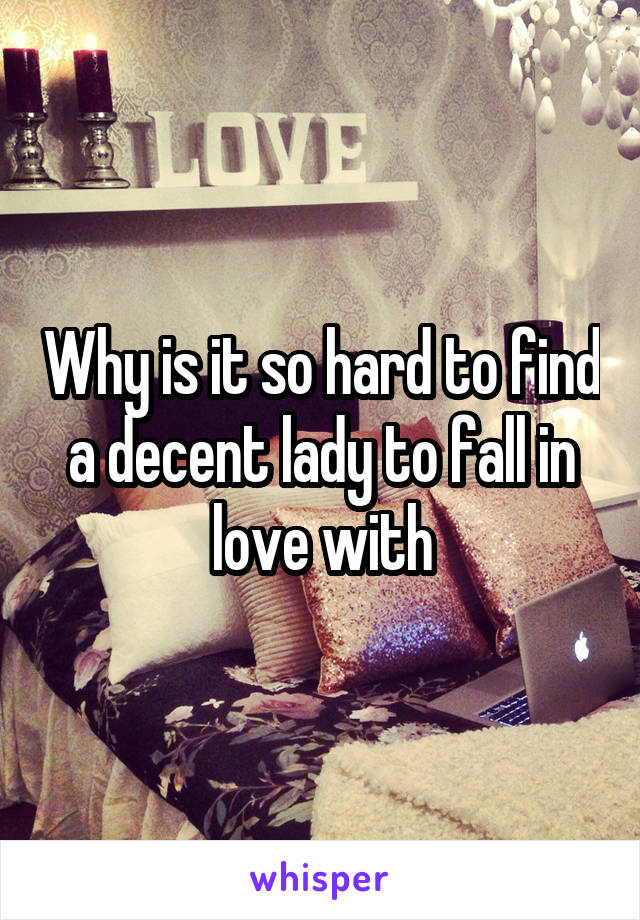 Why is it so hard to find a decent lady to fall in love with