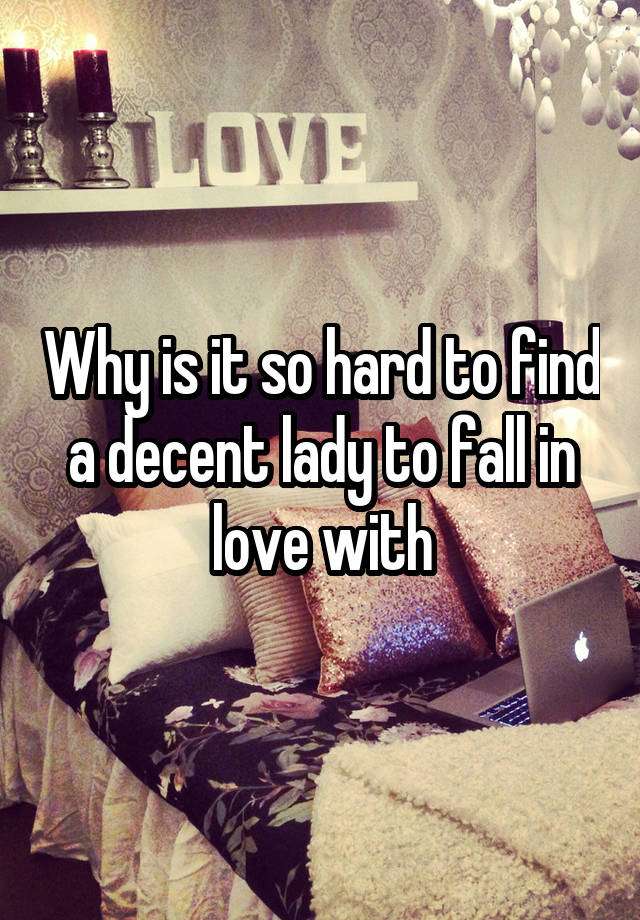 Why is it so hard to find a decent lady to fall in love with