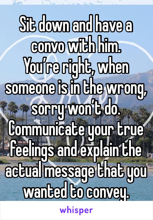 Sit down and have a convo with him. 
You’re right, when someone is in the wrong, sorry won’t do. 
Communicate your true feelings and explain the actual message that you wanted to convey. 