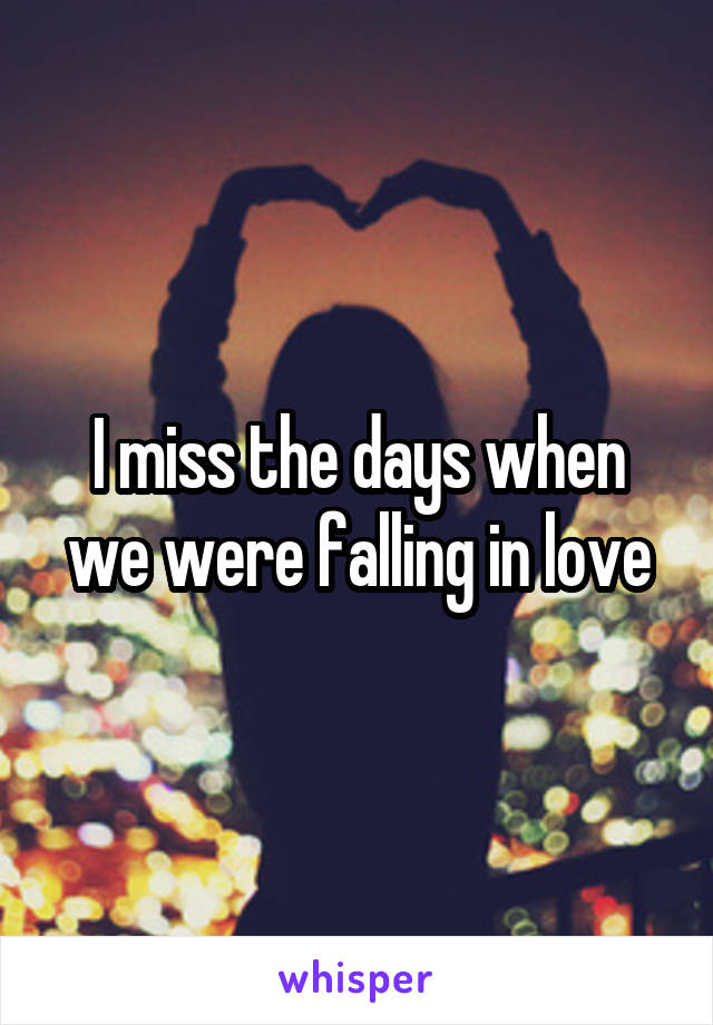 I miss the days when we were falling in love