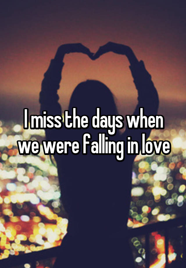 I miss the days when we were falling in love