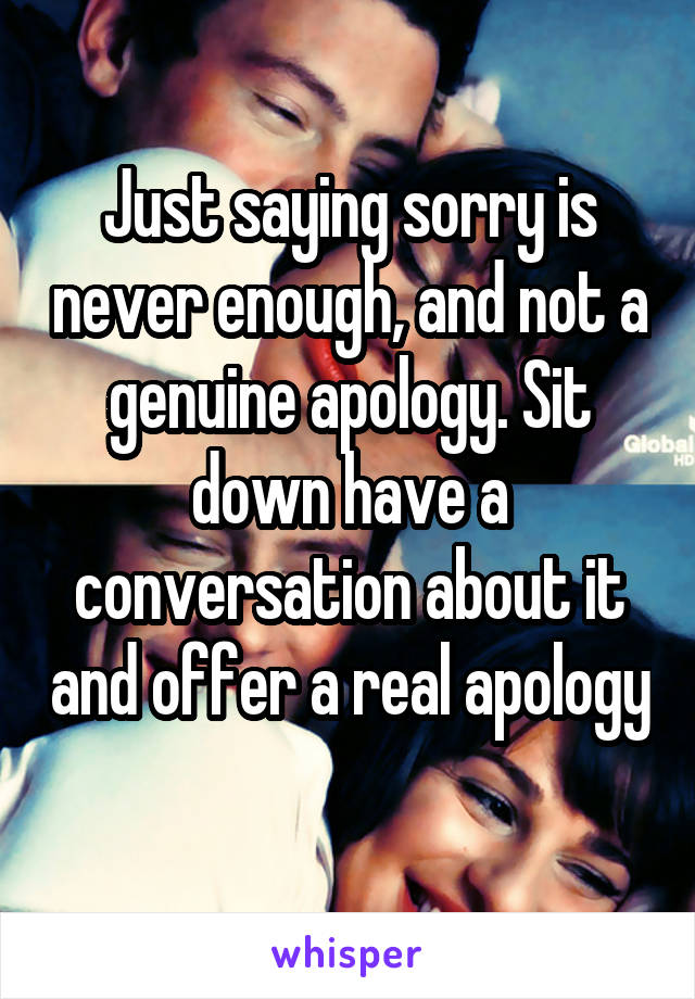 Just saying sorry is never enough, and not a genuine apology. Sit down have a conversation about it and offer a real apology 