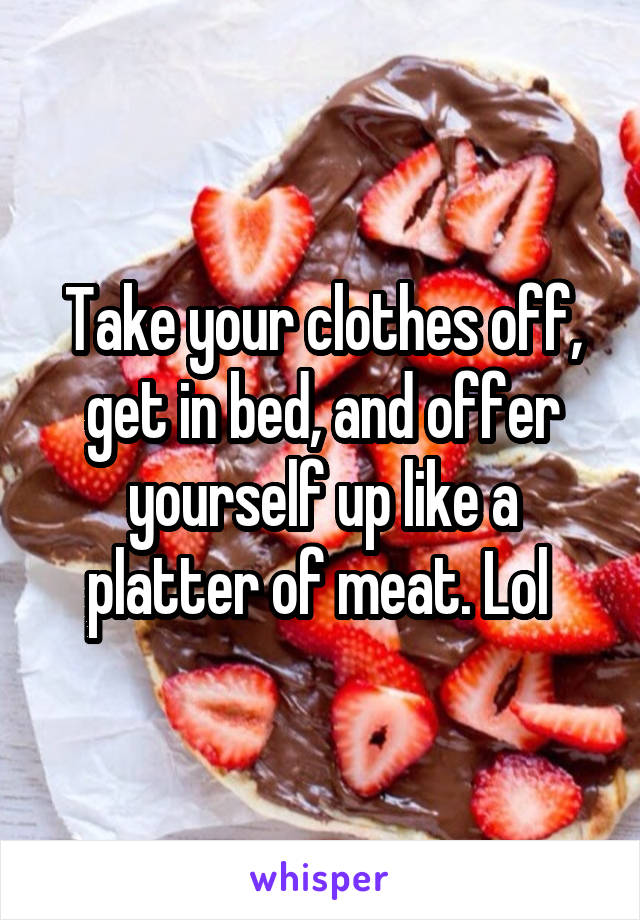 Take your clothes off, get in bed, and offer yourself up like a platter of meat. Lol 