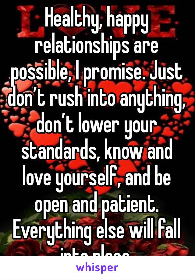 Healthy, happy relationships are possible, I promise. Just don’t rush into anything, don’t lower your standards, know and love yourself, and be open and patient. Everything else will fall into place.