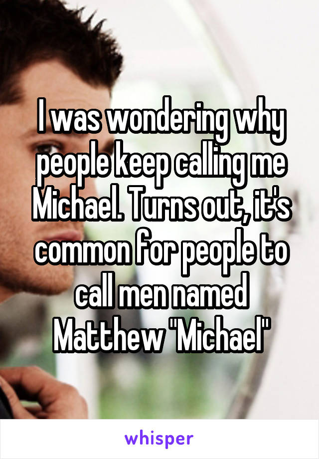 I was wondering why people keep calling me Michael. Turns out, it's common for people to call men named Matthew "Michael"