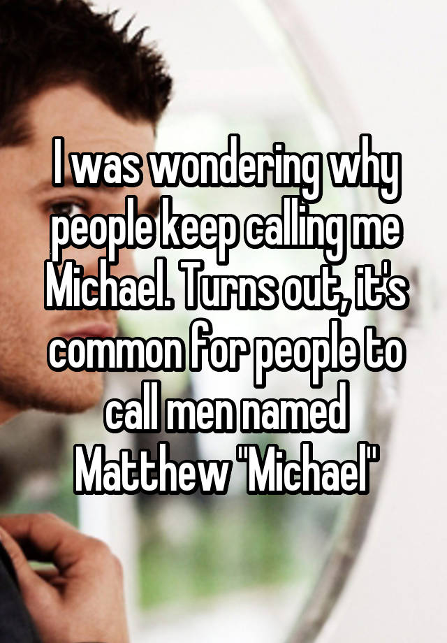 I was wondering why people keep calling me Michael. Turns out, it's common for people to call men named Matthew "Michael"