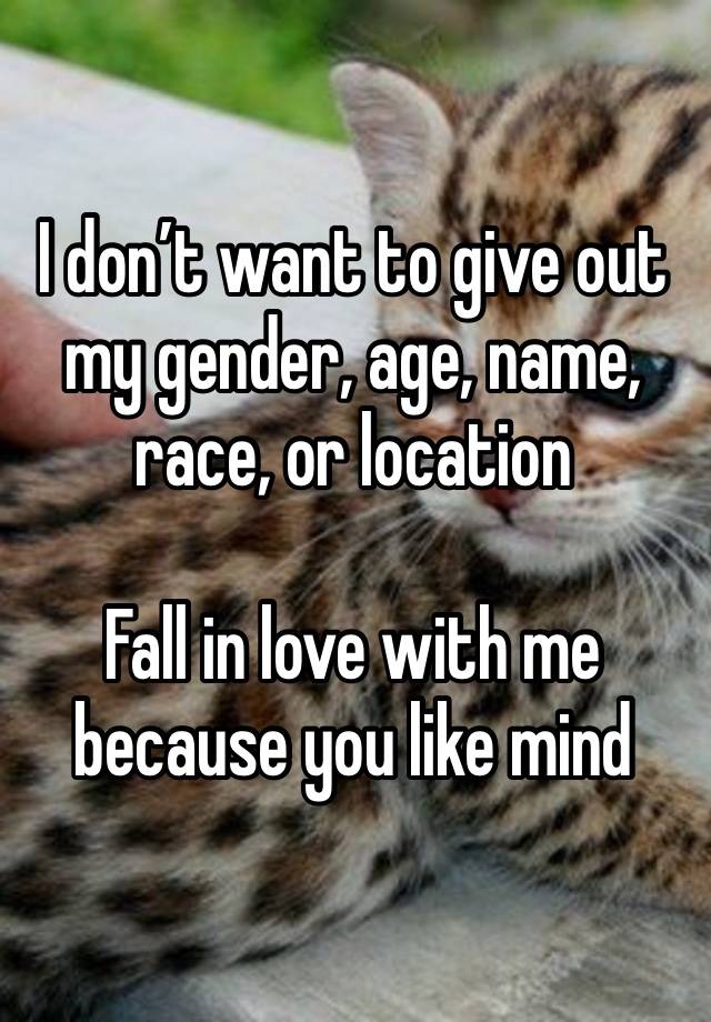 I don’t want to give out my gender, age, name, race, or location

Fall in love with me because you like mind 