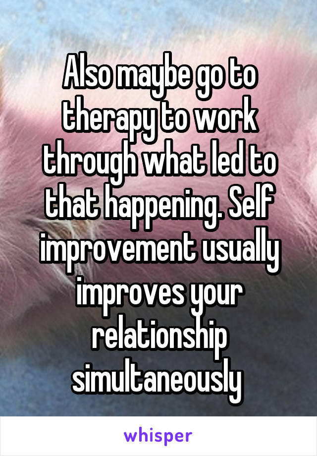 Also maybe go to therapy to work through what led to that happening. Self improvement usually improves your relationship simultaneously 