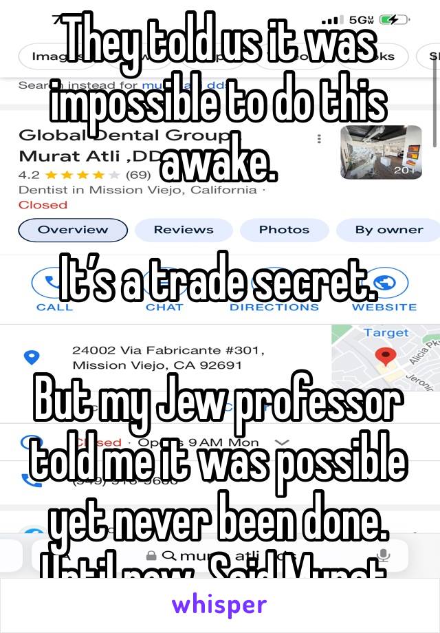 They told us it was impossible to do this awake. 

It’s a trade secret. 

But my Jew professor told me it was possible yet never been done. 
Until now. Said Murat. 