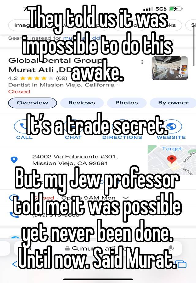 They told us it was impossible to do this awake. 

It’s a trade secret. 

But my Jew professor told me it was possible yet never been done. 
Until now. Said Murat. 