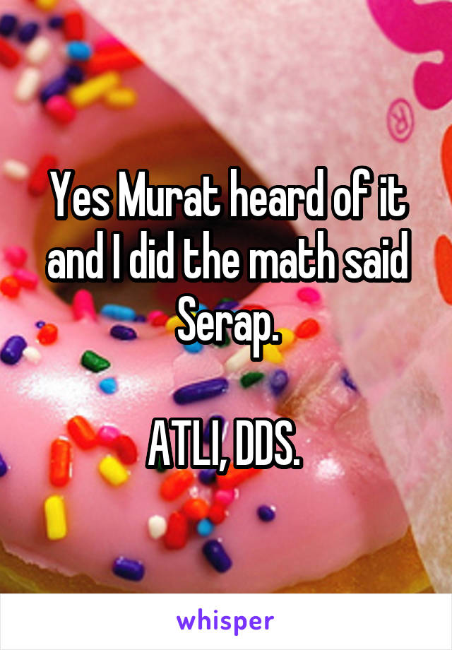 Yes Murat heard of it and I did the math said Serap.

ATLI, DDS. 