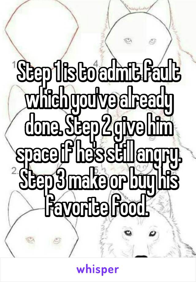 Step 1 is to admit fault which you've already done. Step 2 give him space if he's still angry. Step 3 make or buy his favorite food. 