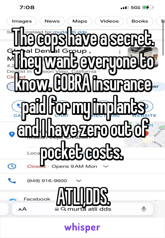 The cops have a secret. They want everyone to know. COBRA insurance paid for my implants and I have zero out of pocket costs. 

ATLI,DDS.