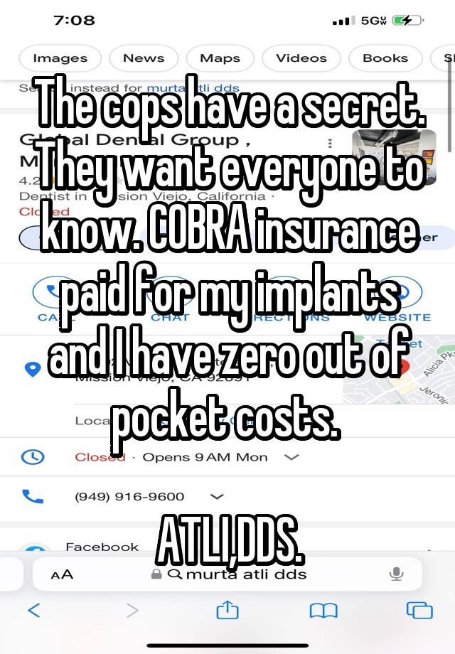 The cops have a secret. They want everyone to know. COBRA insurance paid for my implants and I have zero out of pocket costs. 

ATLI,DDS.