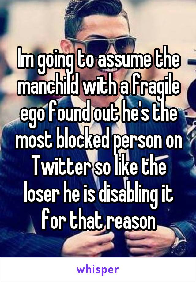 Im going to assume the manchild with a fragile ego found out he's the most blocked person on Twitter so like the loser he is disabling it for that reason