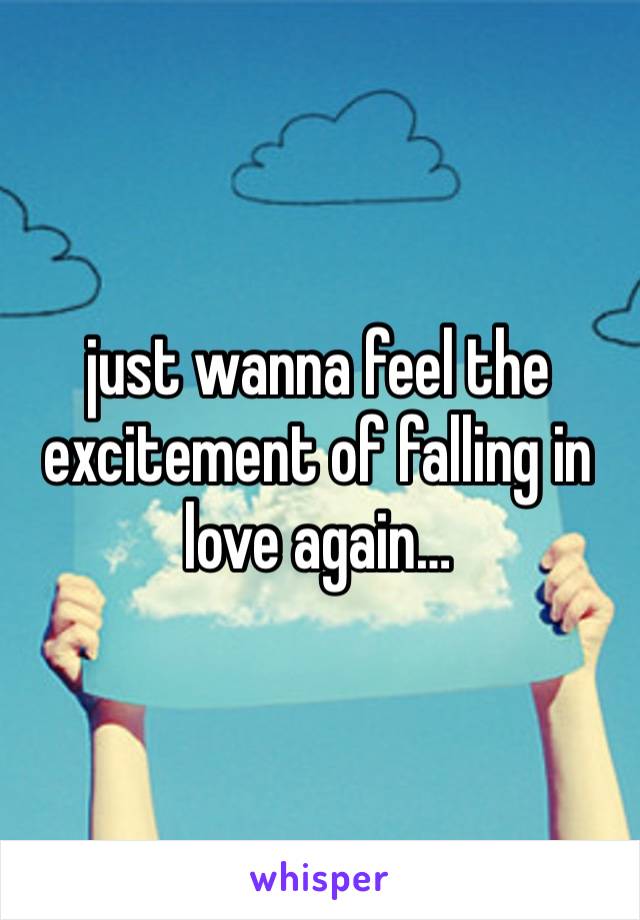 just wanna feel the excitement of falling in love again…