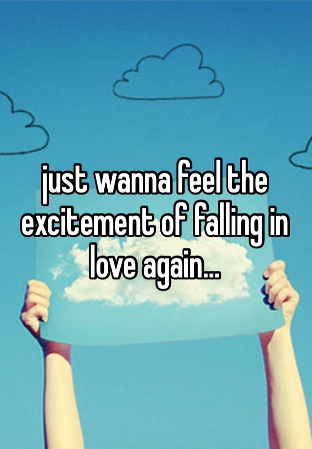 just wanna feel the excitement of falling in love again…