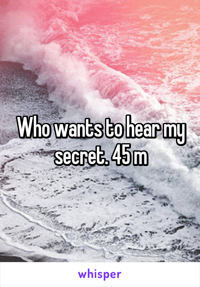 Who wants to hear my secret. 45 m