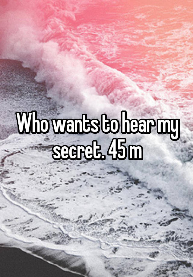 Who wants to hear my secret. 45 m