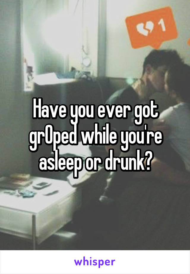 Have you ever got grOped while you're asleep or drunk?