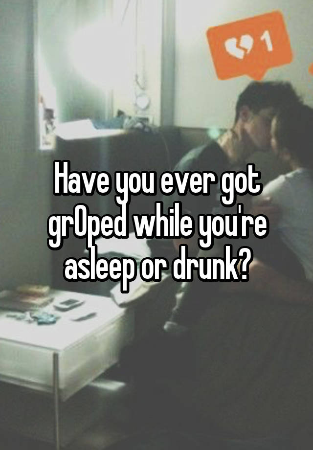 Have you ever got grOped while you're asleep or drunk?