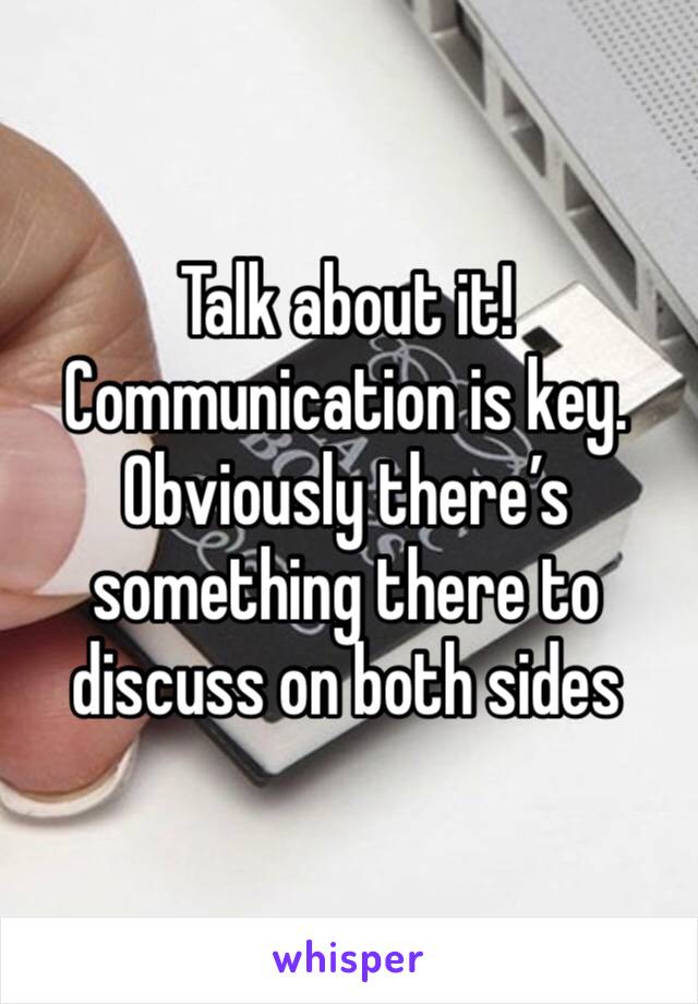 Talk about it!
Communication is key. 
Obviously there’s something there to discuss on both sides