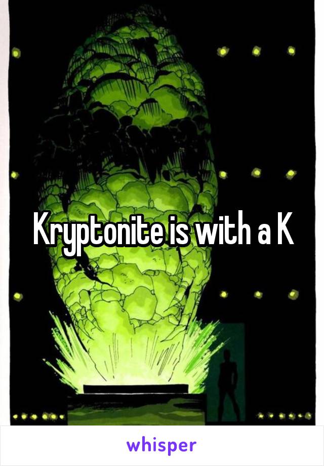 Kryptonite is with a K