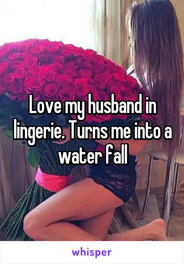 Love my husband in lingerie. Turns me into a water fall