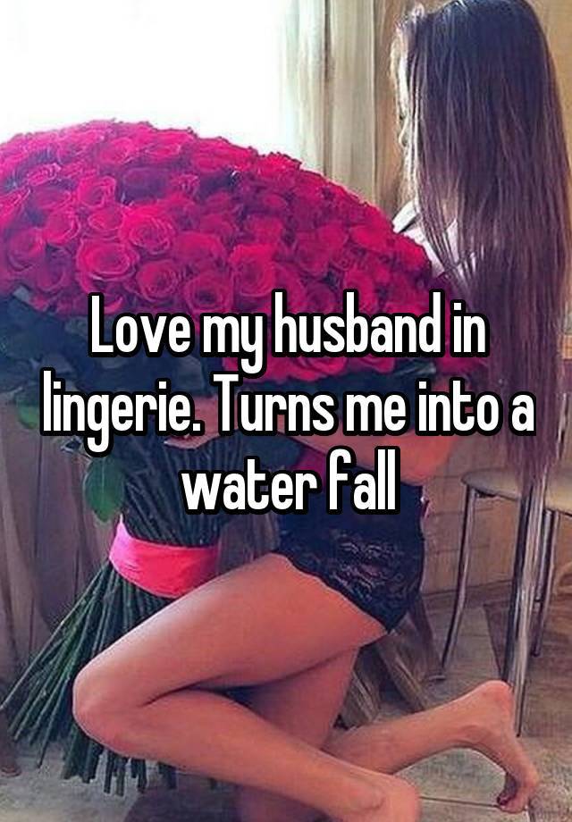 Love my husband in lingerie. Turns me into a water fall