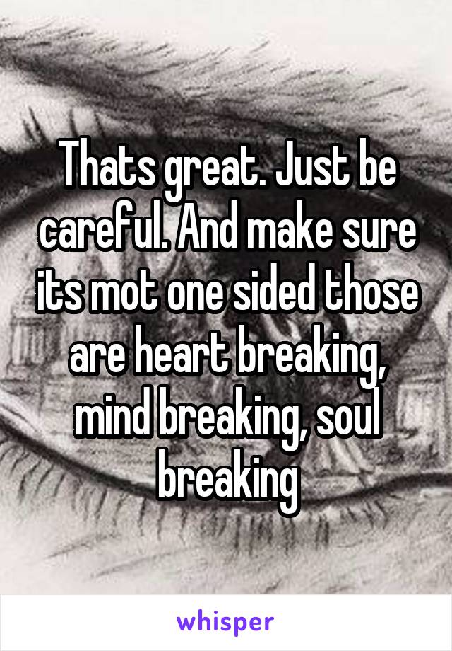 Thats great. Just be careful. And make sure its mot one sided those are heart breaking, mind breaking, soul breaking