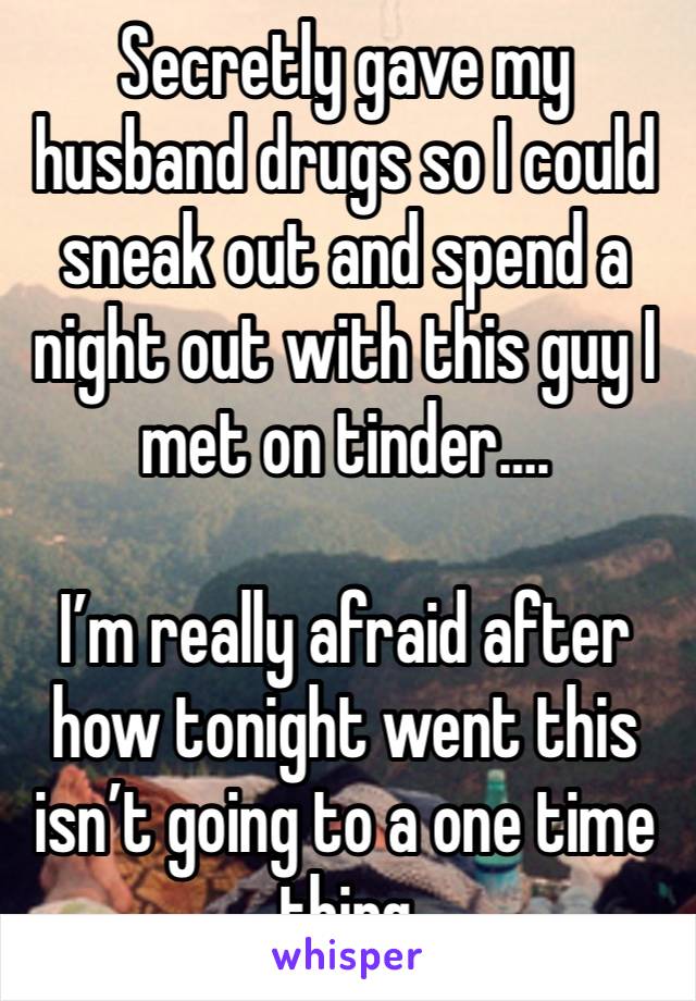 Secretly gave my husband drugs so I could sneak out and spend a night out with this guy I met on tinder….

I’m really afraid after how tonight went this isn’t going to a one time thing 