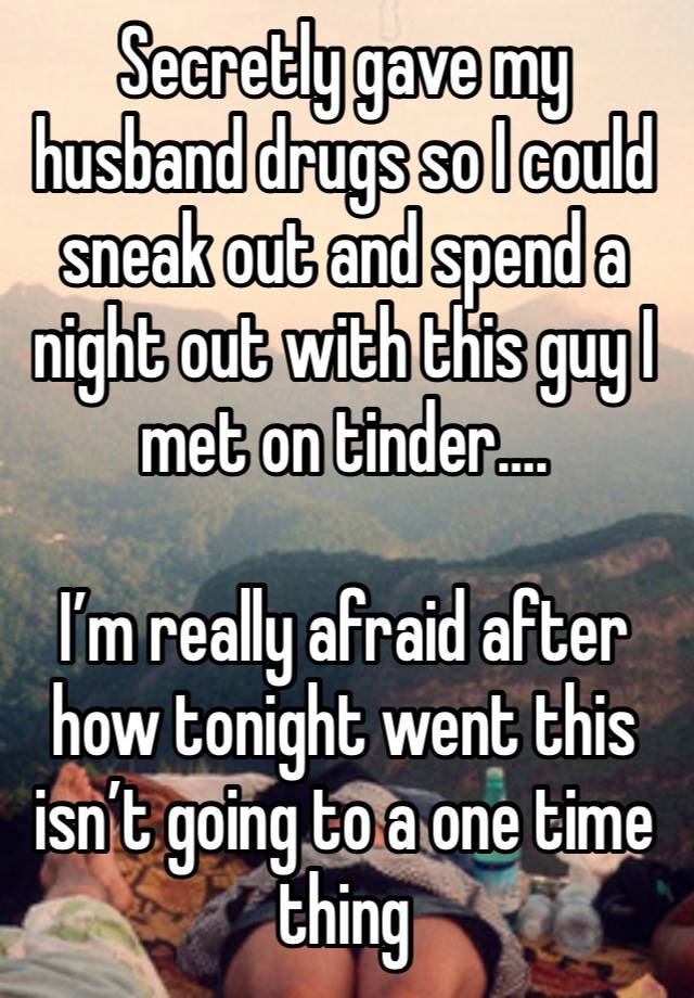 Secretly gave my husband drugs so I could sneak out and spend a night out with this guy I met on tinder….

I’m really afraid after how tonight went this isn’t going to a one time thing 