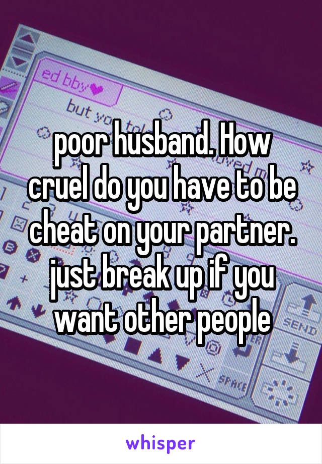 poor husband. How cruel do you have to be cheat on your partner. just break up if you want other people