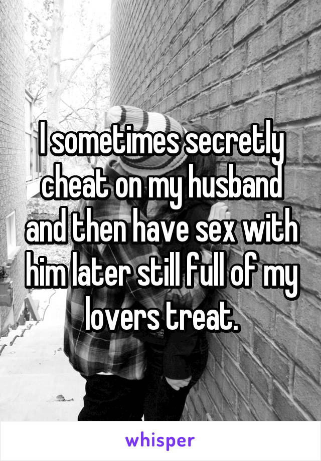 I sometimes secretly cheat on my husband and then have sex with him later still full of my lovers treat.