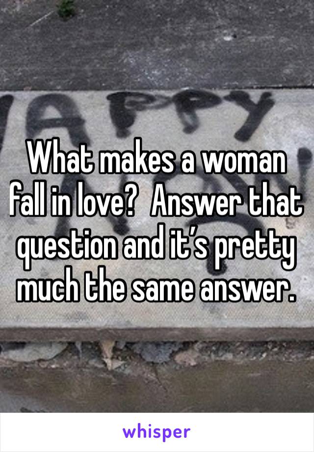 What makes a woman fall in love?  Answer that question and it’s pretty much the same answer. 