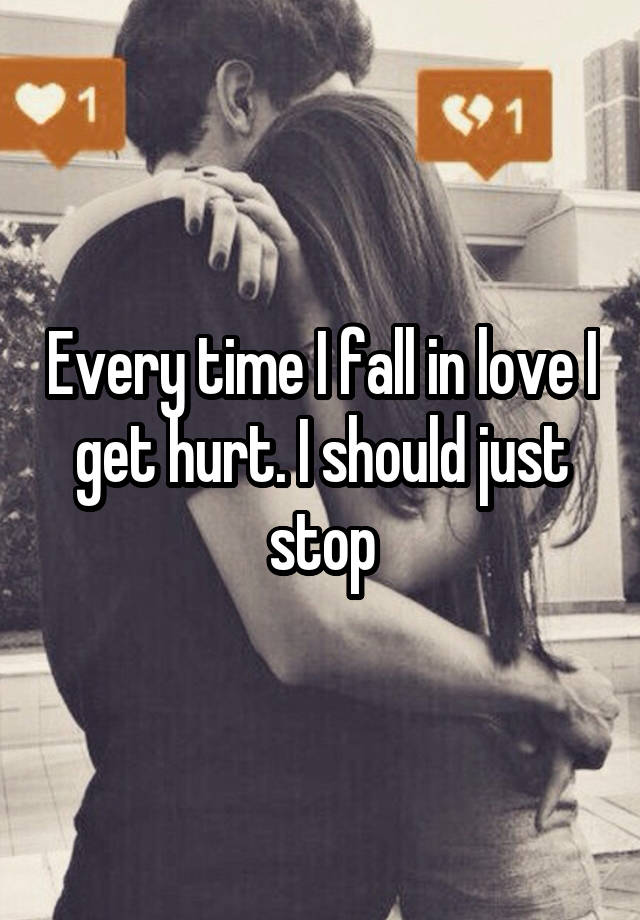 Every time I fall in love I get hurt. I should just stop