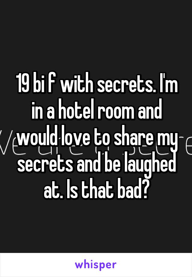 19 bi f with secrets. I'm in a hotel room and would love to share my secrets and be laughed at. Is that bad?