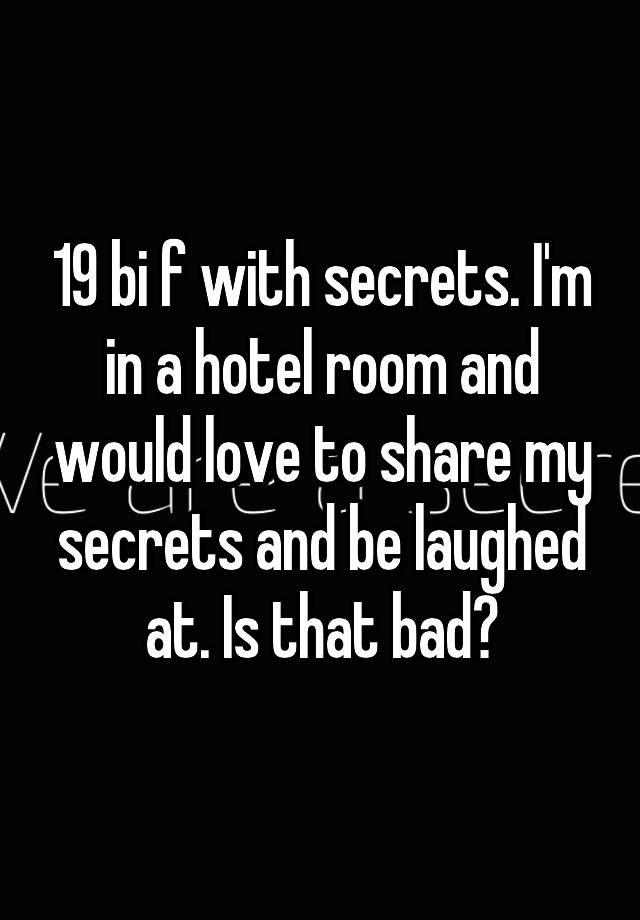 19 bi f with secrets. I'm in a hotel room and would love to share my secrets and be laughed at. Is that bad?