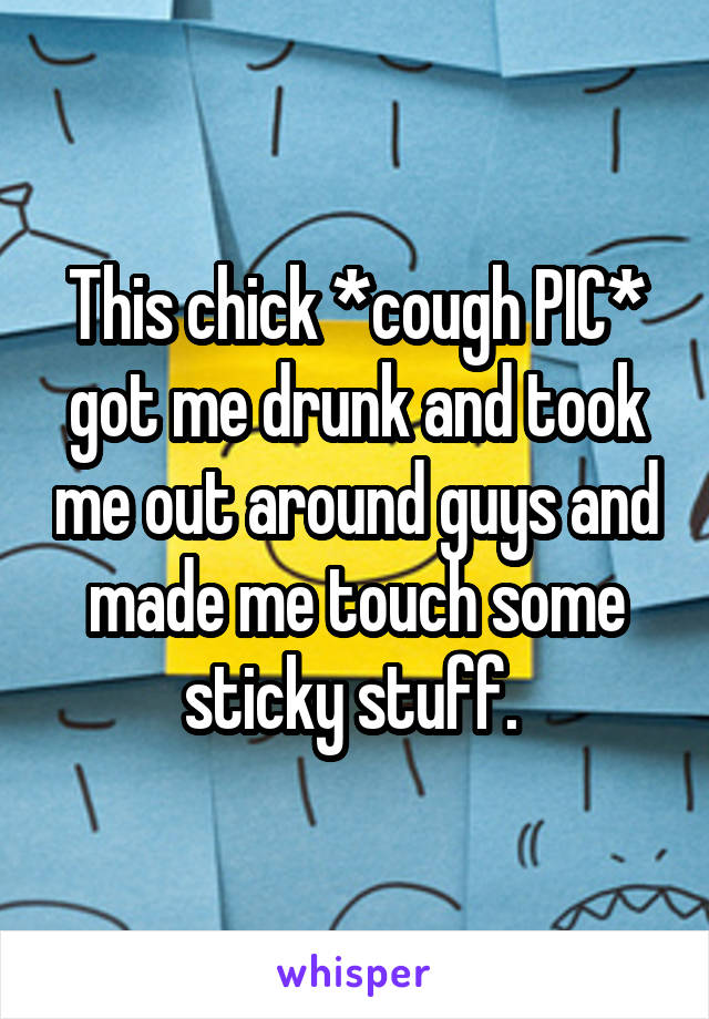 This chick *cough PIC* got me drunk and took me out around guys and made me touch some sticky stuff. 