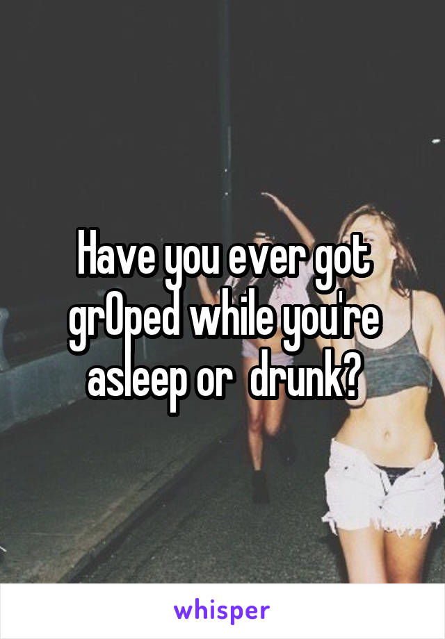 Have you ever got grOped while you're asleep or  drunk?