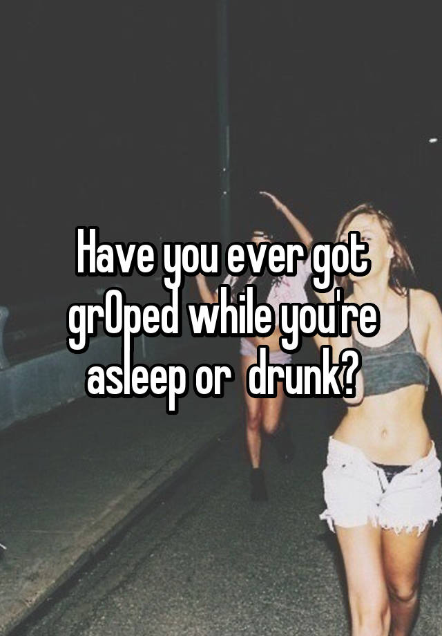 Have you ever got grOped while you're asleep or  drunk?