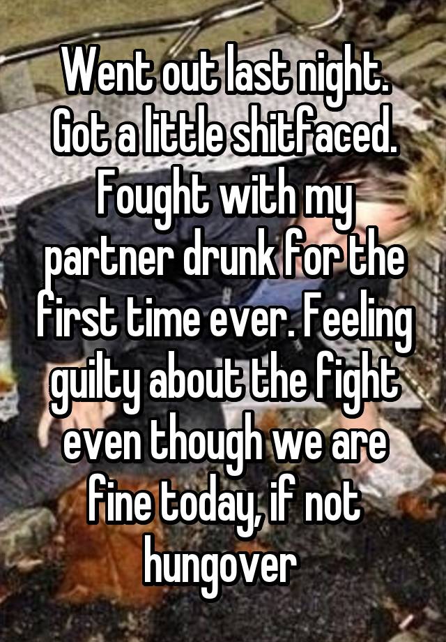 Went out last night. Got a little shitfaced. Fought with my partner drunk for the first time ever. Feeling guilty about the fight even though we are fine today, if not hungover 