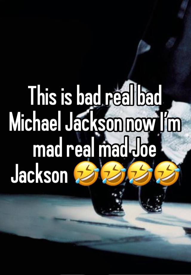 This is bad real bad Michael Jackson now I’m mad real mad Joe Jackson 🤣🤣🤣🤣