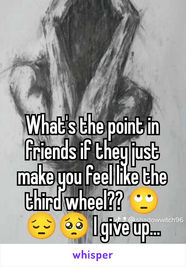 What's the point in friends if they just make you feel like the third wheel?? 🙄😔🥺 I give up...