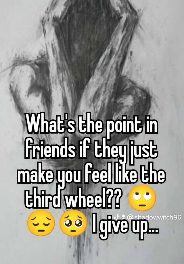 What's the point in friends if they just make you feel like the third wheel?? 🙄😔🥺 I give up...