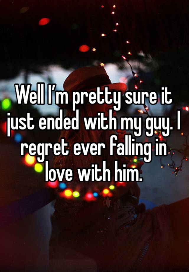 Well I’m pretty sure it just ended with my guy. I regret ever falling in love with him. 